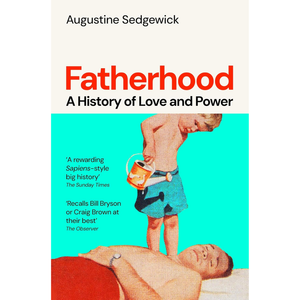 Book cover of 'Fatherhood: A History of Love and Power' by Augustine Sedgewick with a graphic of a child pouring water over an adult's head.