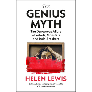 The Genius Myth: The Dangerous Allure of Rebels, Monsters and Rule-Breakers